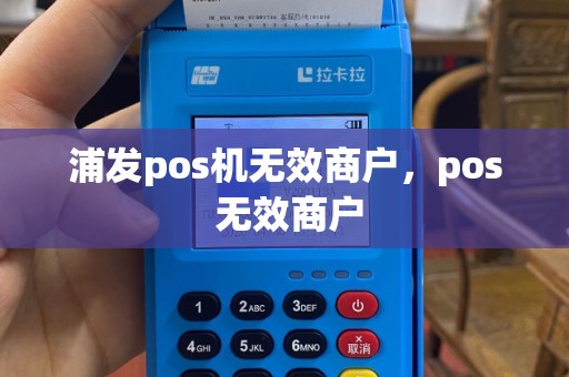 浦发pos机无效商户，pos 无效商户