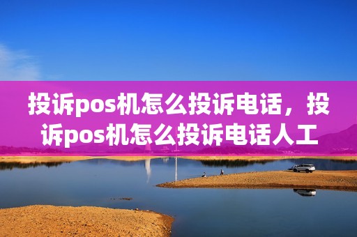 投诉pos机怎么投诉电话，投诉pos机怎么投诉电话人工服务