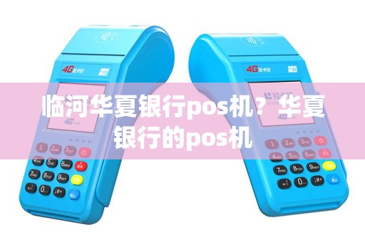 临河华夏银行pos机？华夏银行的pos机
