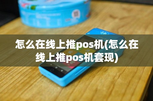 怎么在线上推pos机(怎么在线上推pos机套现)