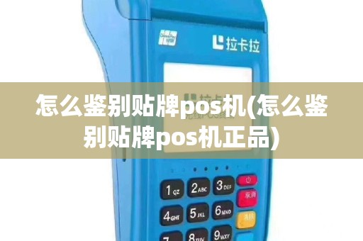 怎么鉴别贴牌pos机(怎么鉴别贴牌pos机正品)