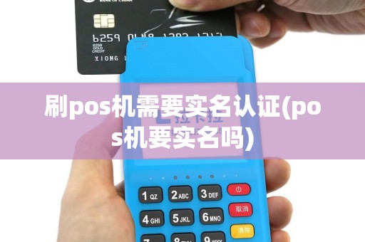 刷pos机需要实名认证(pos机要实名吗)