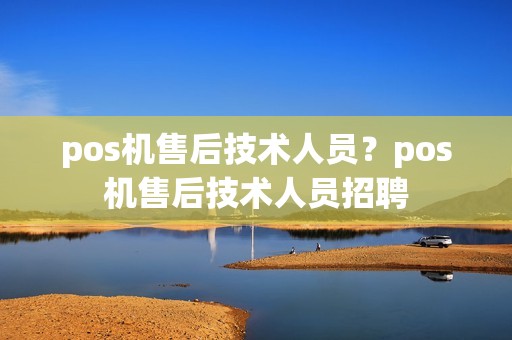 pos机售后技术人员？pos机售后技术人员招聘
