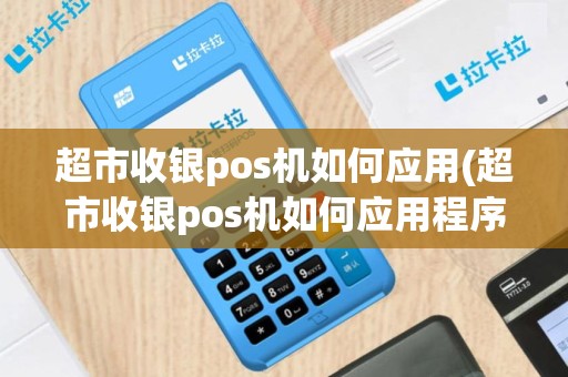 超市收银pos机如何应用(超市收银pos机如何应用程序)