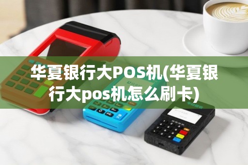 华夏银行大POS机(华夏银行大pos机怎么刷卡)