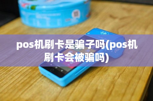 pos机刷卡是骗子吗(pos机刷卡会被骗吗)