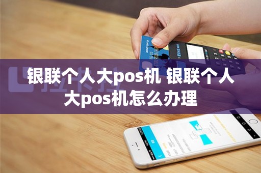 银联个人大pos机 银联个人大pos机怎么办理