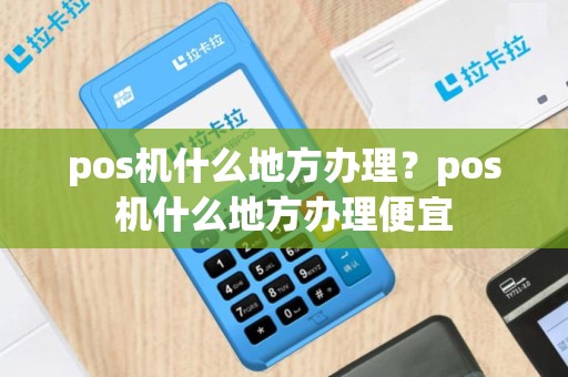 pos机什么地方办理？pos机什么地方办理便宜