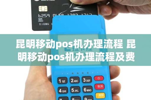 昆明移动pos机办理流程 昆明移动pos机办理流程及费用