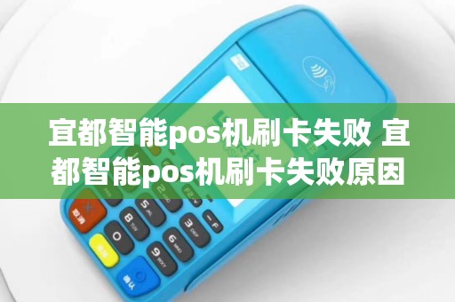 宜都智能pos机刷卡失败 宜都智能pos机刷卡失败原因
