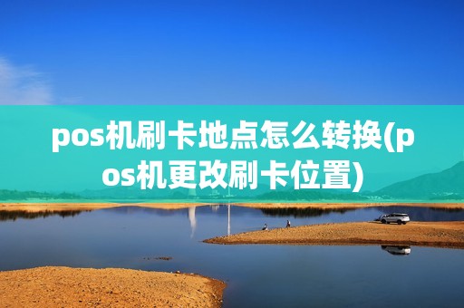 pos机刷卡地点怎么转换(pos机更改刷卡位置)