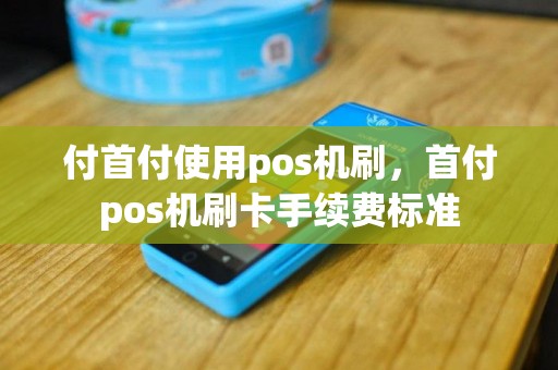 付首付使用pos机刷，首付pos机刷卡手续费标准