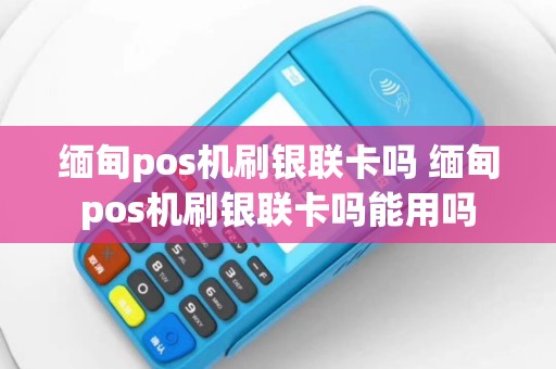 缅甸pos机刷银联卡吗 缅甸pos机刷银联卡吗能用吗