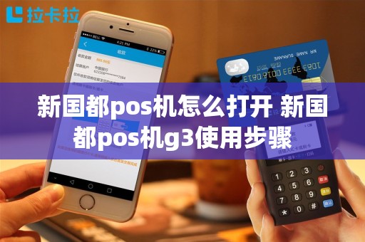 新国都pos机怎么打开 新国都pos机g3使用步骤