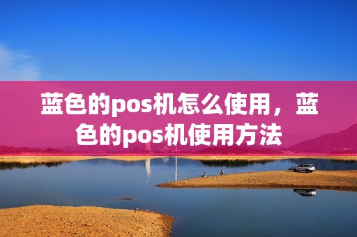 蓝色的pos机怎么使用，蓝色的pos机使用方法