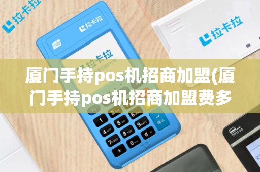 厦门手持pos机招商加盟(厦门手持pos机招商加盟费多少)