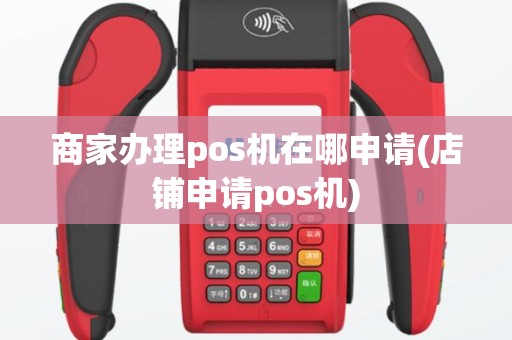 商家办理pos机在哪申请(店铺申请pos机)