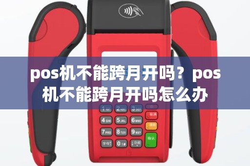 pos机不能跨月开吗？pos机不能跨月开吗怎么办