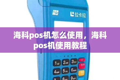 海科pos机怎么使用，海科pos机使用教程