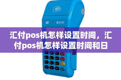 汇付pos机怎样设置时间，汇付pos机怎样设置时间和日期