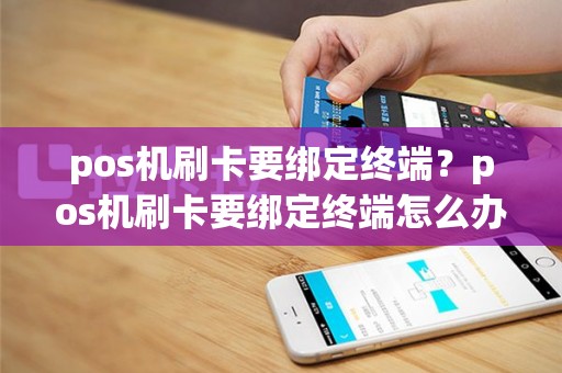 pos机刷卡要绑定终端？pos机刷卡要绑定终端怎么办