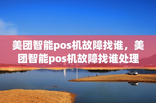 美团智能pos机故障找谁，美团智能pos机故障找谁处理