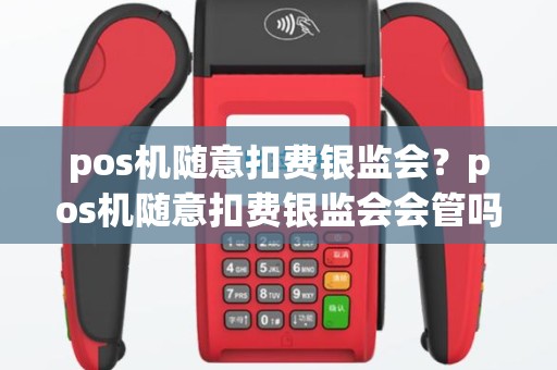 pos机随意扣费银监会？pos机随意扣费银监会会管吗