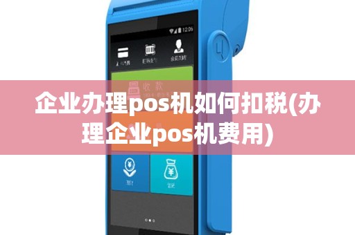 企业办理pos机如何扣税(办理企业pos机费用)