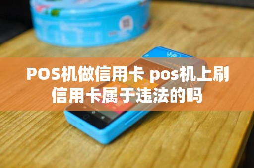 POS机做信用卡 pos机上刷信用卡属于违法的吗