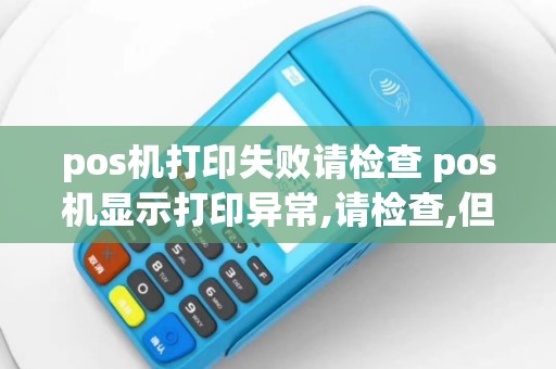 pos机打印失败请检查 pos机显示打印异常,请检查,但又扣款成功了