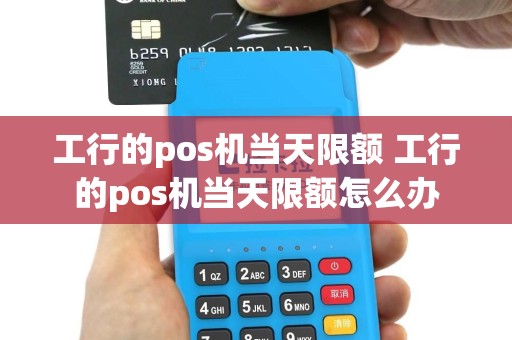 工行的pos机当天限额 工行的pos机当天限额怎么办