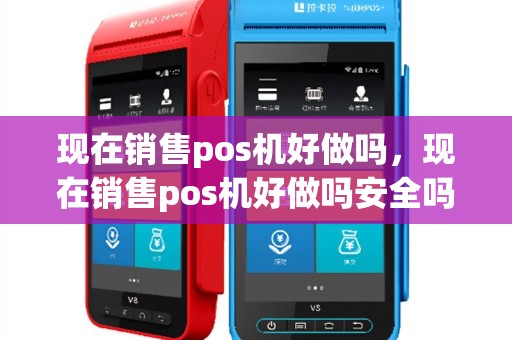 现在销售pos机好做吗，现在销售pos机好做吗安全吗