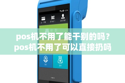 pos机不用了能干别的吗？pos机不用了可以直接扔吗