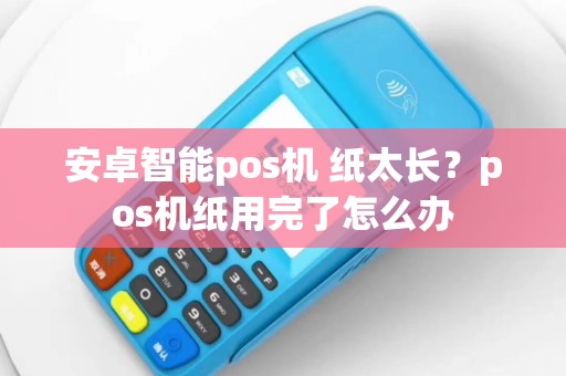 安卓智能pos机 纸太长？pos机纸用完了怎么办