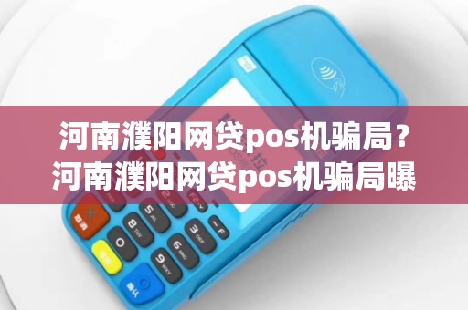 河南濮阳网贷pos机骗局？河南濮阳网贷pos机骗局曝光