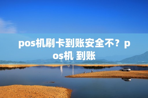 pos机刷卡到账安全不？pos机 到账