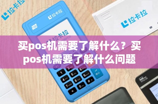 买pos机需要了解什么？买pos机需要了解什么问题