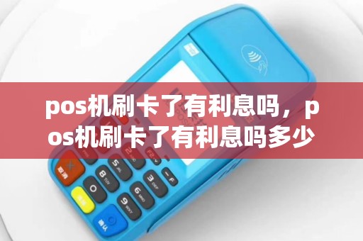 pos机刷卡了有利息吗，pos机刷卡了有利息吗多少