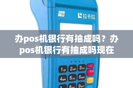 办pos机银行有抽成吗？办pos机银行有抽成吗现在