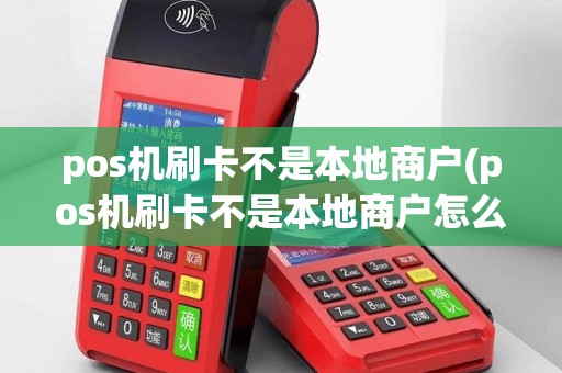 pos机刷卡不是本地商户(pos机刷卡不是本地商户怎么办)