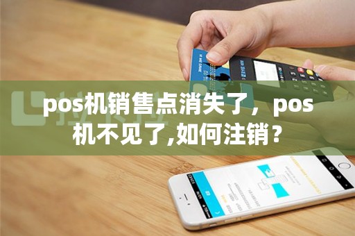 pos机销售点消失了，pos机不见了,如何注销？