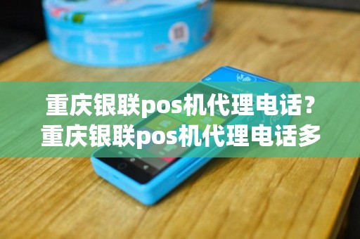 重庆银联pos机代理电话？重庆银联pos机代理电话多少