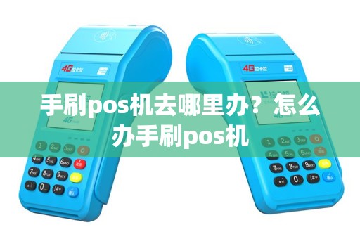手刷pos机去哪里办？怎么办手刷pos机