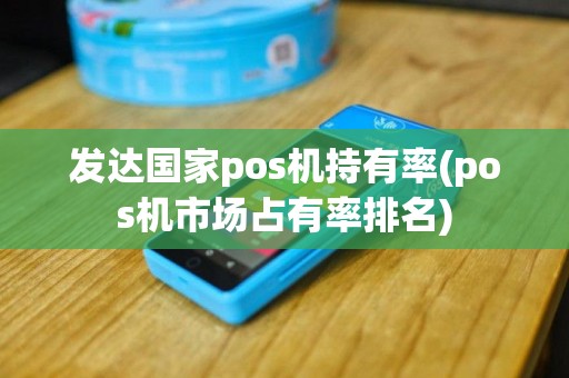 发达国家pos机持有率(pos机市场占有率排名)