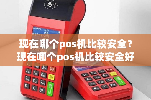 现在哪个pos机比较安全？现在哪个pos机比较安全好用