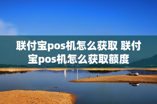 联付宝pos机怎么获取 联付宝pos机怎么获取额度