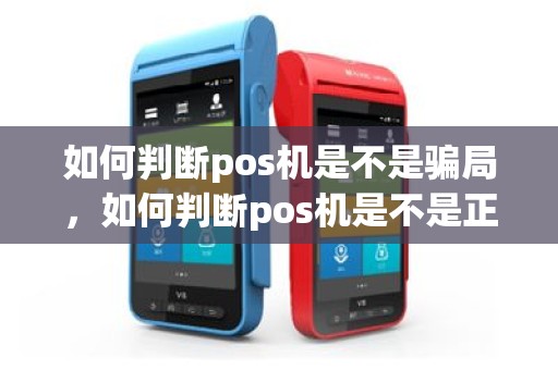 如何判断pos机是不是骗局，如何判断pos机是不是正规的