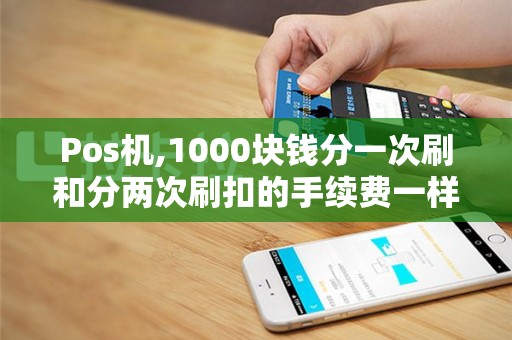Pos机,1000块钱分一次刷和分两次刷扣的手续费一样吗