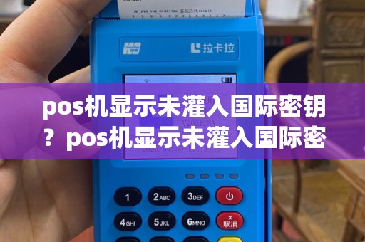 pos机显示未灌入国际密钥？pos机显示未灌入国际密钥什么意思