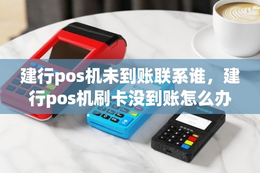 建行pos机未到账联系谁，建行pos机刷卡没到账怎么办